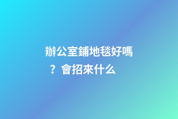 辦公室鋪地毯好嗎？會招來什么